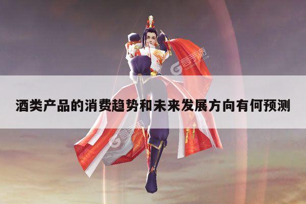 酒类产品的消费趋势和未来发展方向有何预测