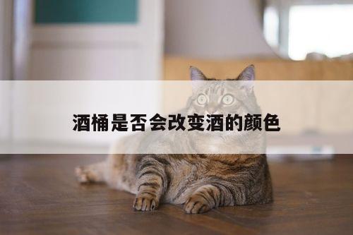 酒桶是否会改变酒的颜色
