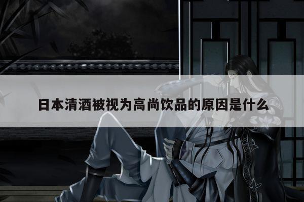 日本清酒被视为高尚饮品的原因是什么
