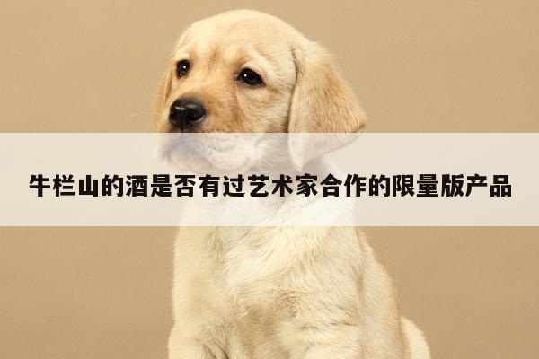 牛栏山的酒是否有过艺术家合作的限量版产品