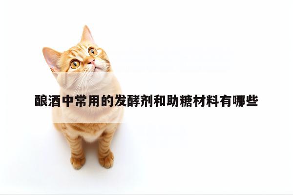 酿酒中常用的发酵剂和助糖材料有哪些