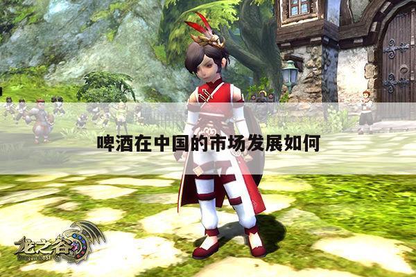 啤酒在中国的市场发展如何