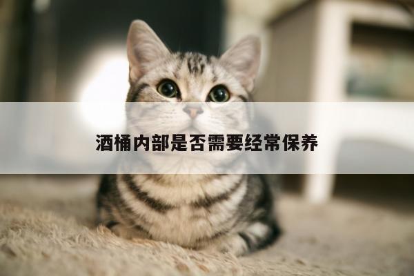 酒桶内部是否需要经常保养