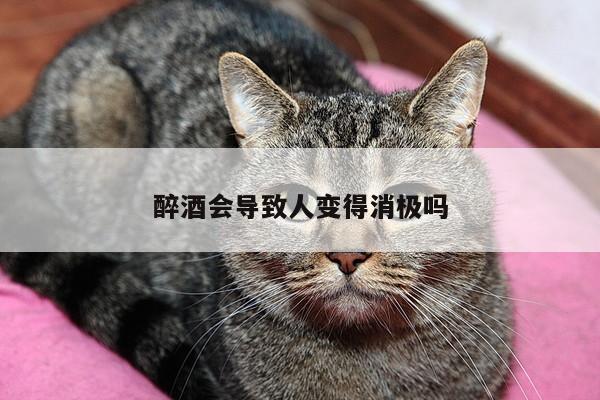 醉酒会导致人变得消极吗